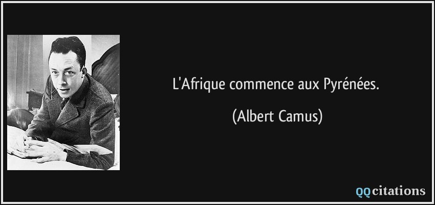 L'Afrique commence aux Pyrénées.  - Albert Camus