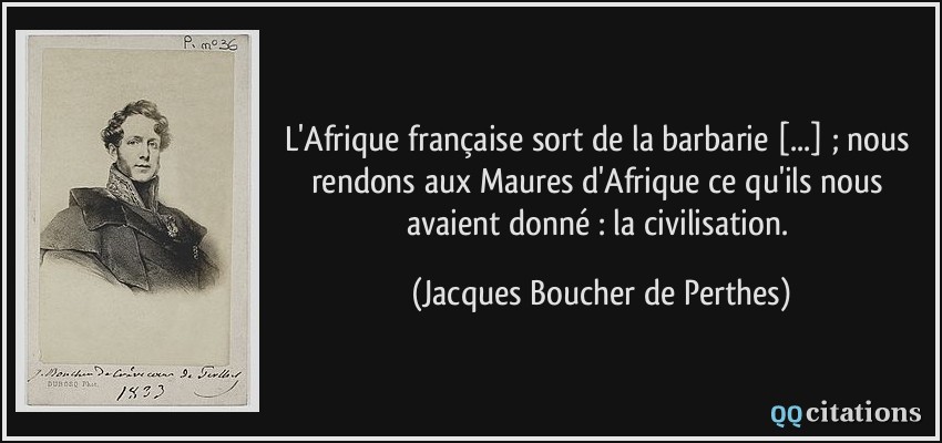 L'Afrique française sort de la barbarie [...] ; nous rendons aux Maures d'Afrique ce qu'ils nous avaient donné : la civilisation.  - Jacques Boucher de Perthes