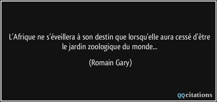 L'Afrique ne s'éveillera à son destin que lorsqu'elle aura cessé d'être le jardin zoologique du monde...  - Romain Gary