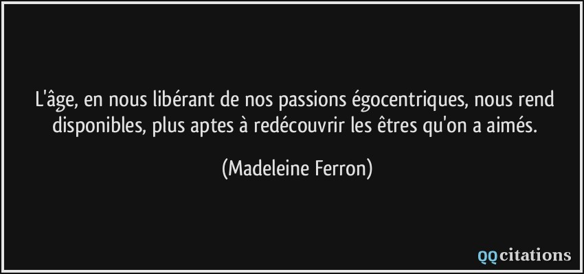 L'âge, en nous libérant de nos passions égocentriques, nous rend disponibles, plus aptes à redécouvrir les êtres qu'on a aimés.  - Madeleine Ferron