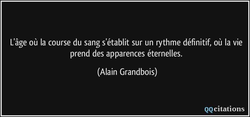 L'âge où la course du sang s'établit sur un rythme définitif, où la vie prend des apparences éternelles.  - Alain Grandbois