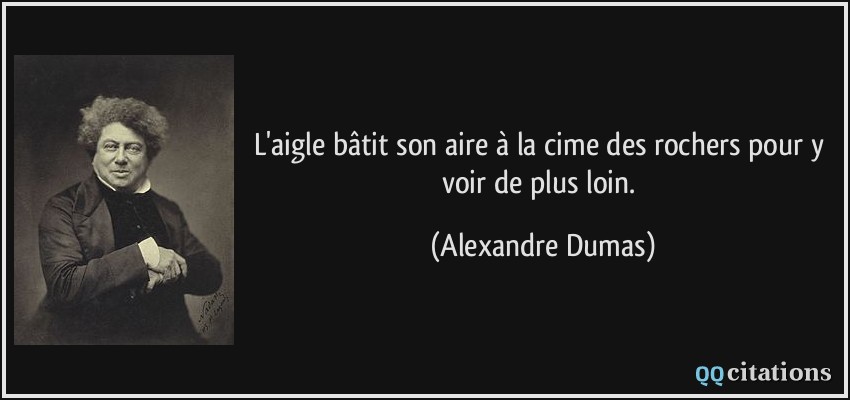 L'aigle bâtit son aire à la cime des rochers pour y voir de plus loin.  - Alexandre Dumas