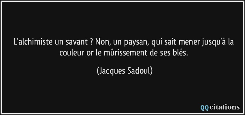 L'alchimiste un savant ? Non, un paysan, qui sait mener jusqu'à la couleur or le mûrissement de ses blés.  - Jacques Sadoul