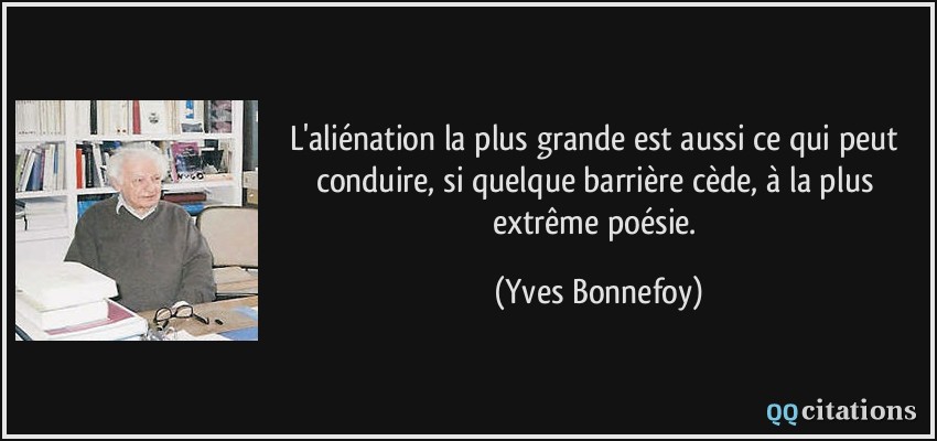 L'aliénation la plus grande est aussi ce qui peut conduire, si quelque barrière cède, à la plus extrême poésie.  - Yves Bonnefoy