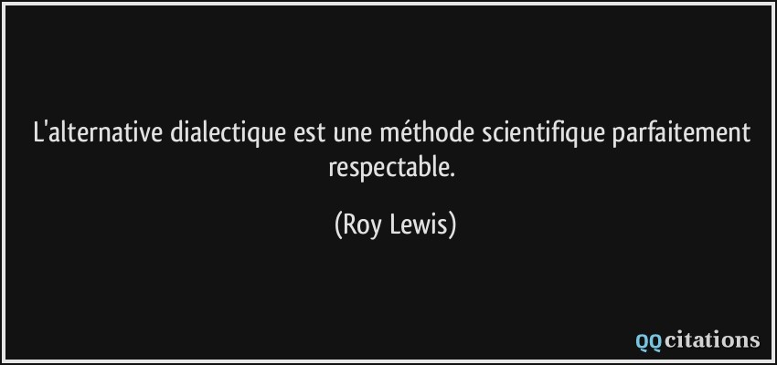 L'alternative dialectique est une méthode scientifique parfaitement respectable.  - Roy Lewis