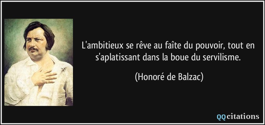 L'ambitieux se rêve au faîte du pouvoir, tout en s'aplatissant dans la boue du servilisme.  - Honoré de Balzac