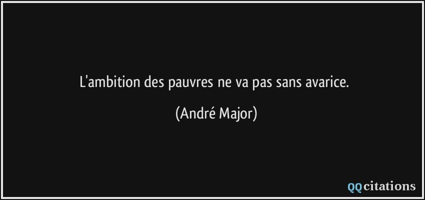 L'ambition des pauvres ne va pas sans avarice.  - André Major