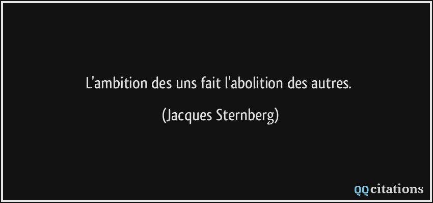 L'ambition des uns fait l'abolition des autres.  - Jacques Sternberg