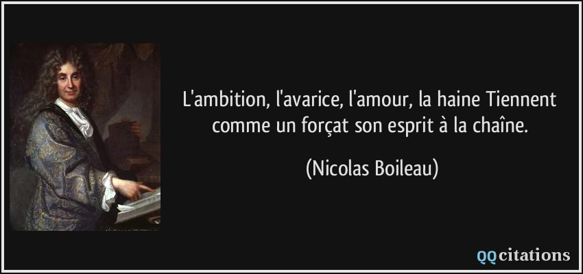 L'ambition, l'avarice, l'amour, la haine Tiennent comme un forçat son esprit à la chaîne.  - Nicolas Boileau