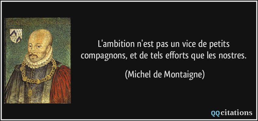 L'ambition n'est pas un vice de petits compagnons, et de tels efforts que les nostres.  - Michel de Montaigne