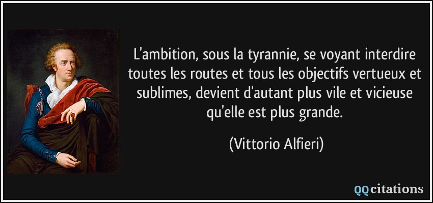 L'ambition, sous la tyrannie, se voyant interdire toutes les routes et tous les objectifs vertueux et sublimes, devient d'autant plus vile et vicieuse qu'elle est plus grande.  - Vittorio Alfieri