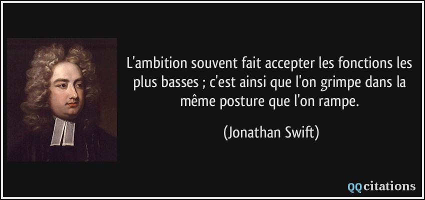 L'ambition souvent fait accepter les fonctions les plus basses ; c'est ainsi que l'on grimpe dans la même posture que l'on rampe.  - Jonathan Swift