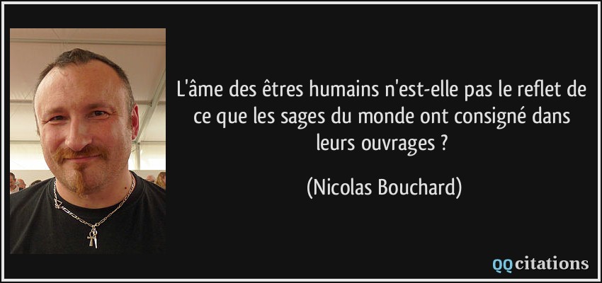 L'âme des êtres humains n'est-elle pas le reflet de ce que les sages du monde ont consigné dans leurs ouvrages ?  - Nicolas Bouchard