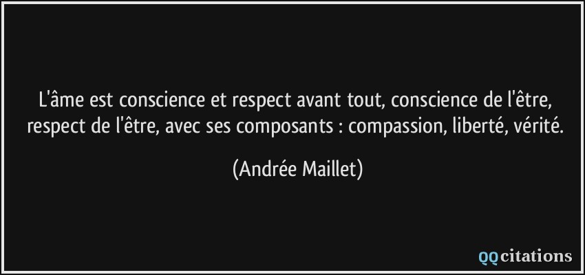 L'âme est conscience et respect avant tout, conscience de l'être, respect de l'être, avec ses composants : compassion, liberté, vérité.  - Andrée Maillet