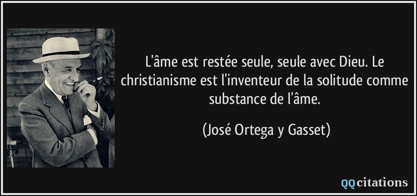 L'âme est restée seule, seule avec Dieu. Le christianisme est l'inventeur de la solitude comme substance de l'âme.  - José Ortega y Gasset