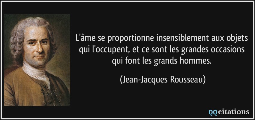 L'âme se proportionne insensiblement aux objets qui l'occupent, et ce sont les grandes occasions qui font les grands hommes.  - Jean-Jacques Rousseau