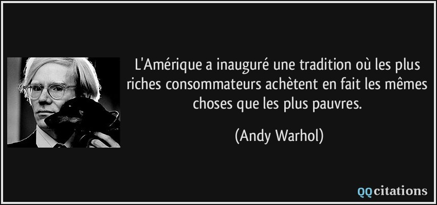 L'Amérique a inauguré une tradition où les plus riches consommateurs achètent en fait les mêmes choses que les plus pauvres.  - Andy Warhol
