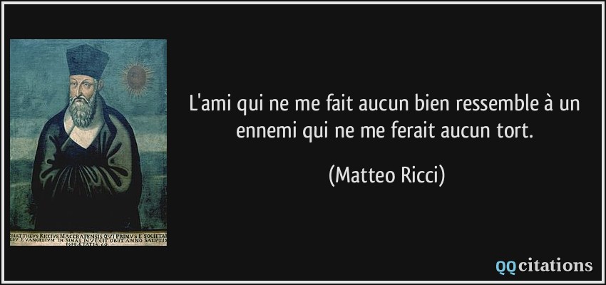 L'ami qui ne me fait aucun bien ressemble à un ennemi qui ne me ferait aucun tort.  - Matteo Ricci