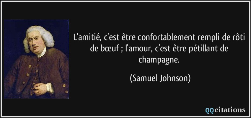 L'amitié, c'est être confortablement rempli de rôti de bœuf ; l'amour, c'est être pétillant de champagne.  - Samuel Johnson