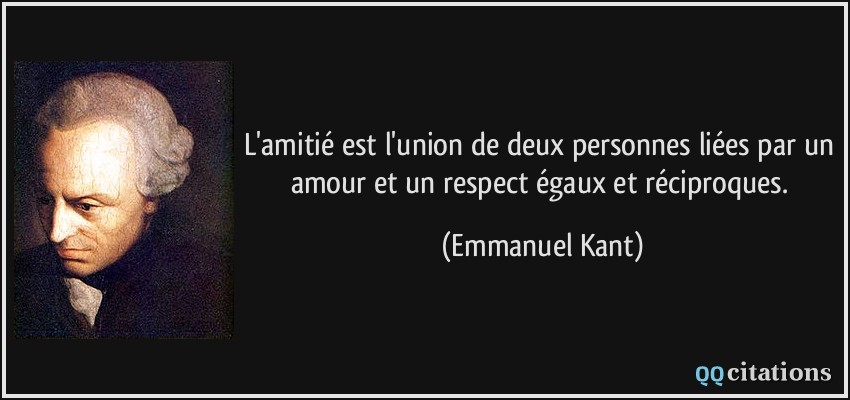 L'amitié est l'union de deux personnes liées par un amour et un respect égaux et réciproques.  - Emmanuel Kant