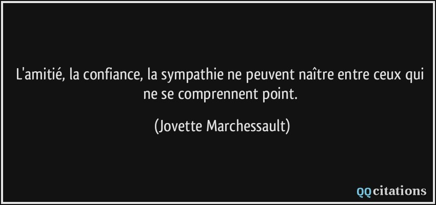 L'amitié, la confiance, la sympathie ne peuvent naître entre ceux qui ne se comprennent point.  - Jovette Marchessault