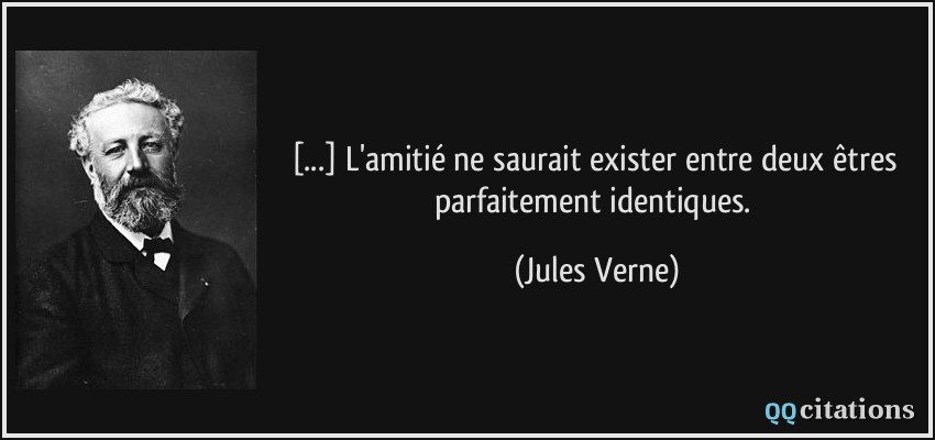 [...] L'amitié ne saurait exister entre deux êtres parfaitement identiques.  - Jules Verne