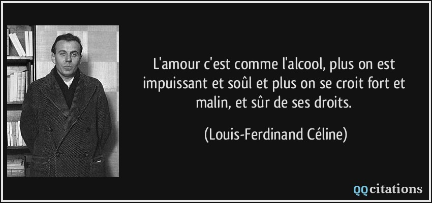 L'amour c'est comme l'alcool, plus on est impuissant et soûl et plus on se croit fort et malin, et sûr de ses droits.  - Louis-Ferdinand Céline