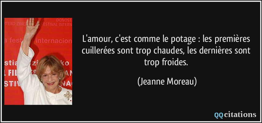 L'amour, c'est comme le potage : les premières cuillerées sont trop chaudes, les dernières sont trop froides.  - Jeanne Moreau