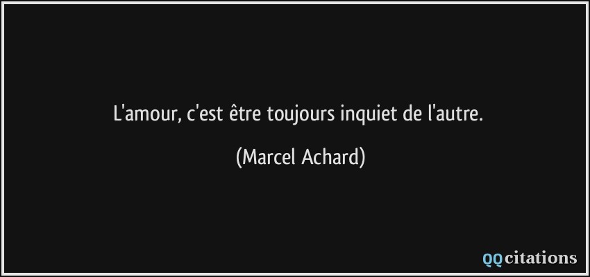 L'amour, c'est être toujours inquiet de l'autre.  - Marcel Achard