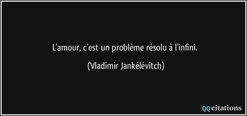 L'amour, c'est un problème résolu à l'infini.  - Vladimir Jankélévitch