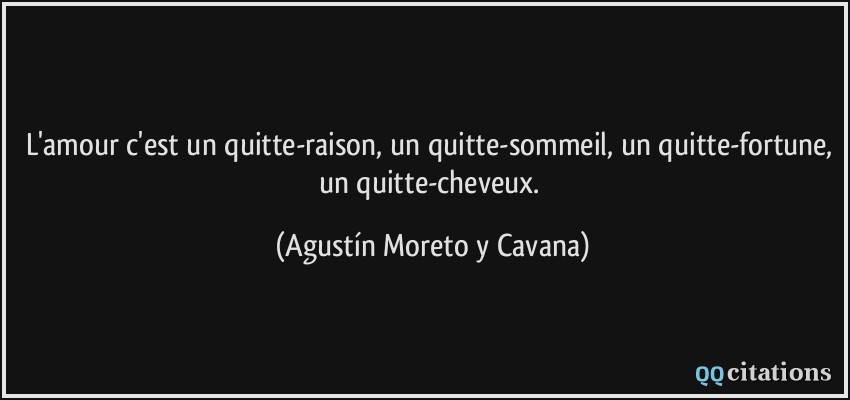 L'amour c'est un quitte-raison, un quitte-sommeil, un quitte-fortune, un quitte-cheveux.  - Agustín Moreto y Cavana