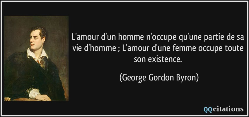 L'amour d'un homme n'occupe qu'une partie de sa vie d'homme ; L'amour d'une femme occupe toute son existence.  - George Gordon Byron