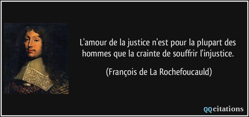 L'amour de la justice n'est pour la plupart des hommes que la crainte de souffrir l'injustice.  - François de La Rochefoucauld