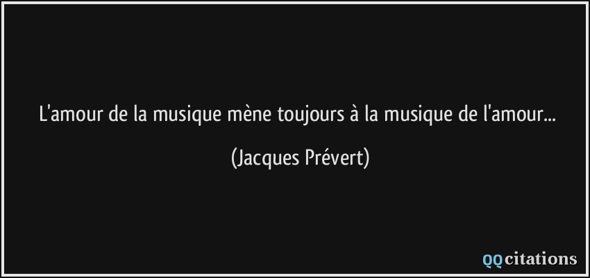 L'amour de la musique mène toujours à la musique de l'amour...  - Jacques Prévert