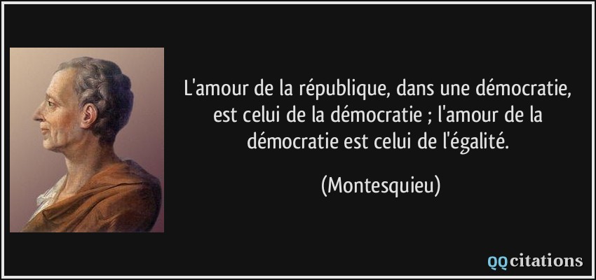 L'amour de la république, dans une démocratie, est celui de la démocratie ; l'amour de la démocratie est celui de l'égalité.  - Montesquieu