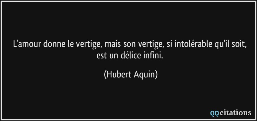 L'amour donne le vertige, mais son vertige, si intolérable qu'il soit, est un délice infini.  - Hubert Aquin