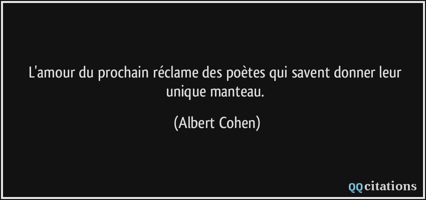 L'amour du prochain réclame des poètes qui savent donner leur unique manteau.  - Albert Cohen