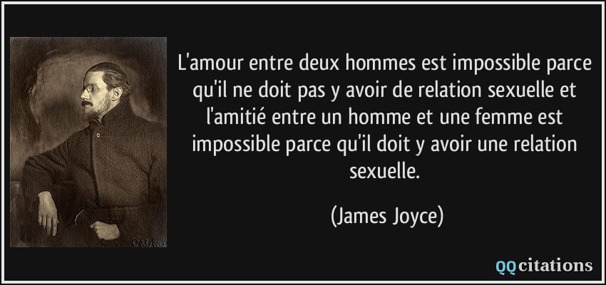 L'amour entre deux hommes est impossible parce qu'il ne doit pas y avoir de relation sexuelle et l'amitié entre un homme et une femme est impossible parce qu'il doit y avoir une relation sexuelle.  - James Joyce