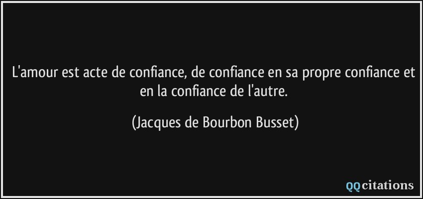 L'amour est acte de confiance, de confiance en sa propre confiance et en la confiance de l'autre.  - Jacques de Bourbon Busset