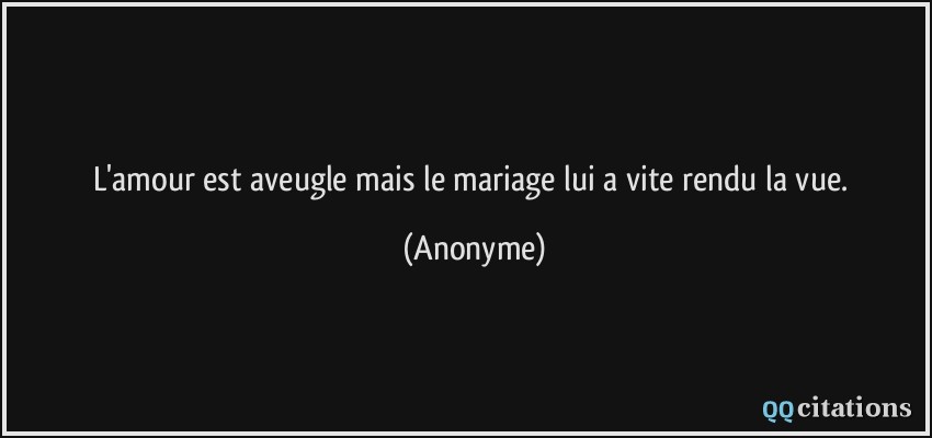 L'amour est aveugle mais le mariage lui a vite rendu la vue.  - Anonyme