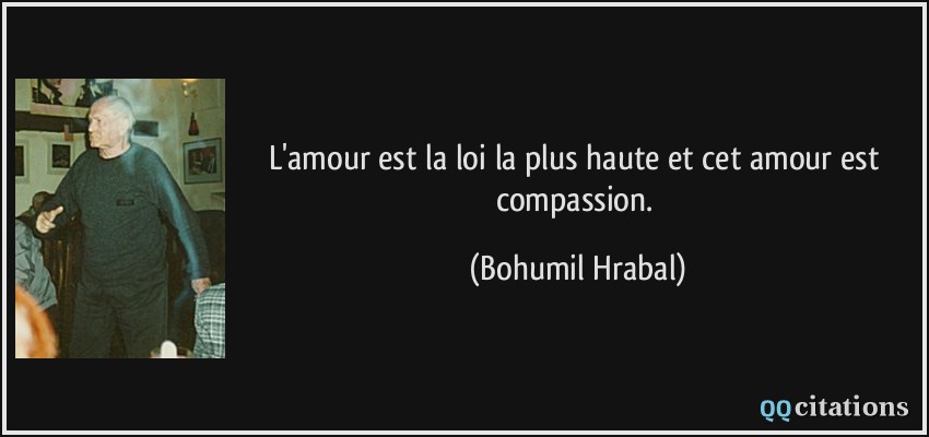 L'amour est la loi la plus haute et cet amour est compassion.  - Bohumil Hrabal