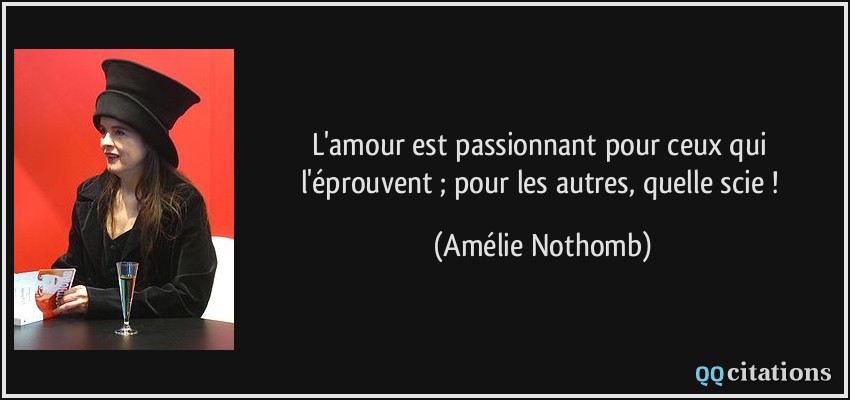 L'amour est passionnant pour ceux qui l'éprouvent ; pour les autres, quelle scie !  - Amélie Nothomb
