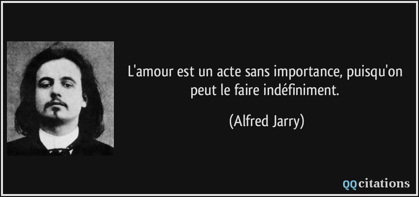 L'amour est un acte sans importance, puisqu'on peut le faire indéfiniment.  - Alfred Jarry