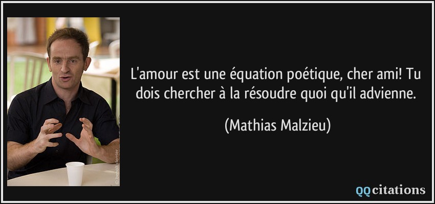 L'amour est une équation poétique, cher ami! Tu dois chercher à la résoudre quoi qu'il advienne.  - Mathias Malzieu
