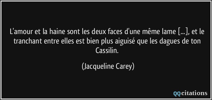 L'amour et la haine sont les deux faces d'une même lame [...], et le tranchant entre elles est bien plus aiguisé que les dagues de ton Cassilin.  - Jacqueline Carey