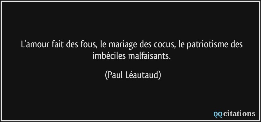 L'amour fait des fous, le mariage des cocus, le patriotisme des imbéciles malfaisants.  - Paul Léautaud