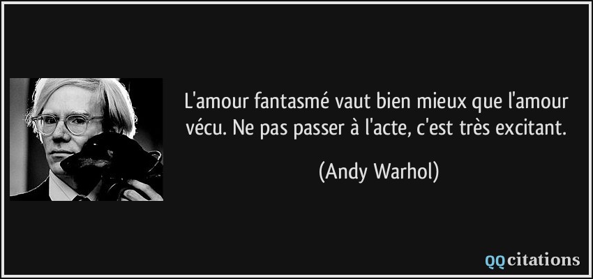 L'amour fantasmé vaut bien mieux que l'amour vécu. Ne pas passer à l'acte, c'est très excitant.  - Andy Warhol
