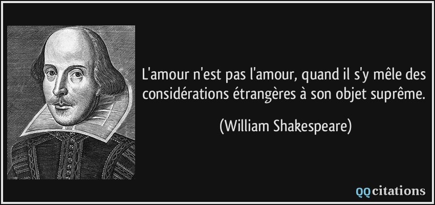L'amour n'est pas l'amour, quand il s'y mêle des considérations étrangères à son objet suprême.  - William Shakespeare