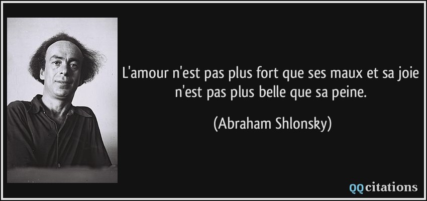 L'amour n'est pas plus fort que ses maux et sa joie n'est pas plus belle que sa peine.  - Abraham Shlonsky