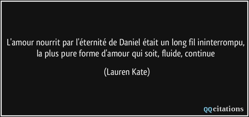 L'amour nourrit par l'éternité de Daniel était un long fil ininterrompu, la plus pure forme d'amour qui soit, fluide, continue  - Lauren Kate
